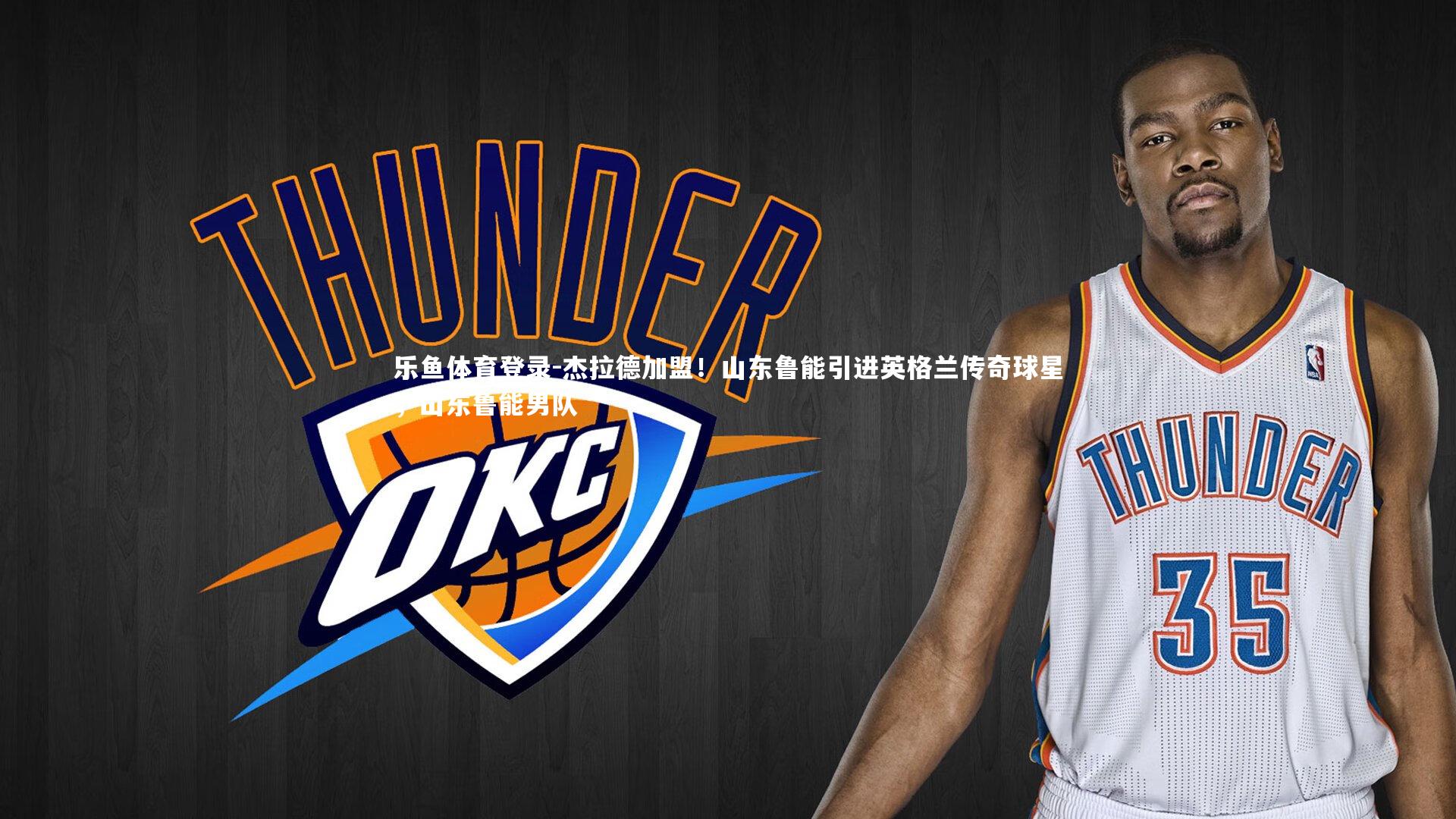 杰拉德加盟！山东鲁能引进英格兰传奇球星，山东鲁能男队