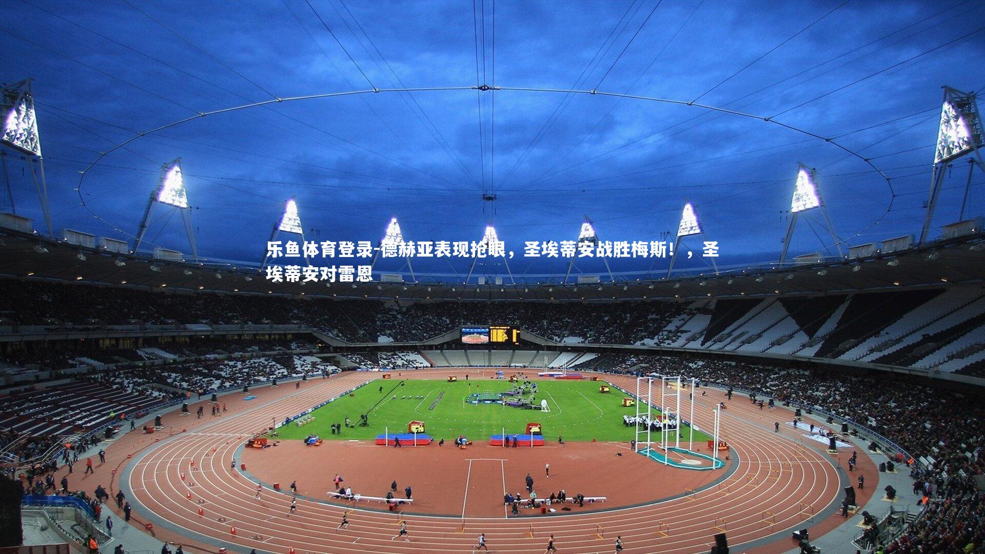 乐鱼体育登录-德赫亚表现抢眼，圣埃蒂安战胜梅斯！，圣埃蒂安对雷恩